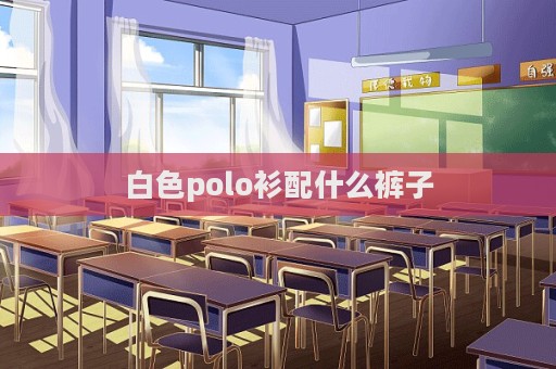 白色polo衫配什么褲子