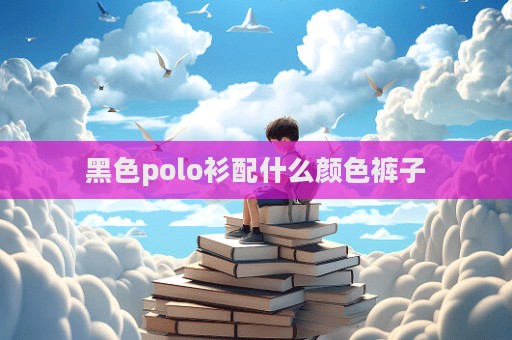 黑色polo衫配什么顏色褲子