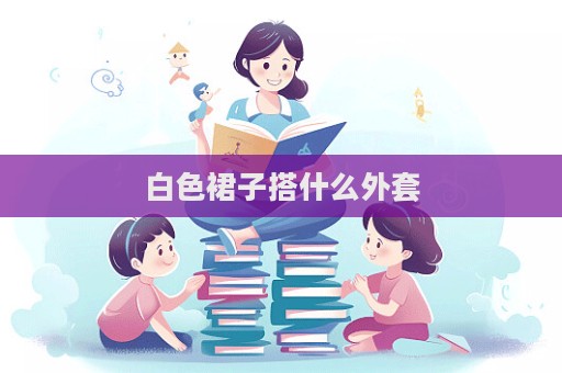 白色裙子搭什么外套  第1張